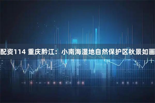 配资114 重庆黔江：小南海湿地自然保护区秋景如画