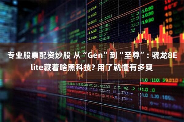 专业股票配资炒股 从“Gen”到“至尊”: 骁龙8Elite藏着啥黑科技? 用了就懂有多爽