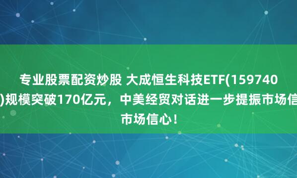 专业股票配资炒股 大成恒生科技ETF(159740.SZ)规模突破170亿元，中美经贸对话进一步提振市场信心！