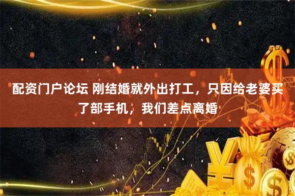 配资门户论坛 刚结婚就外出打工,只因给老婆买了部手机,我们差点离婚