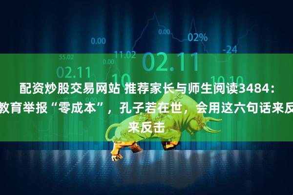 配资炒股交易网站 推荐家长与师生阅读3484：对教育举报“零成本”，孔子若在世，会用这六句话来反击