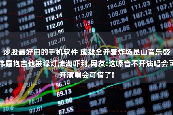 炒股最好用的手机软件 成毅全开麦炸场昆山音乐盛典!陈伟霆抱吉他被绿灯牌海吓到,网友:这嗓音不开演唱会可惜了!