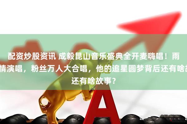 配资炒股资讯 成毅昆山音乐盛典全开麦嗨唱！雨中深情演唱，粉丝万人大合唱，他的追星圆梦背后还有啥故事？