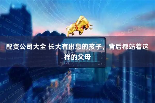 配资公司大全 长大有出息的孩子，背后都站着这样的父母
