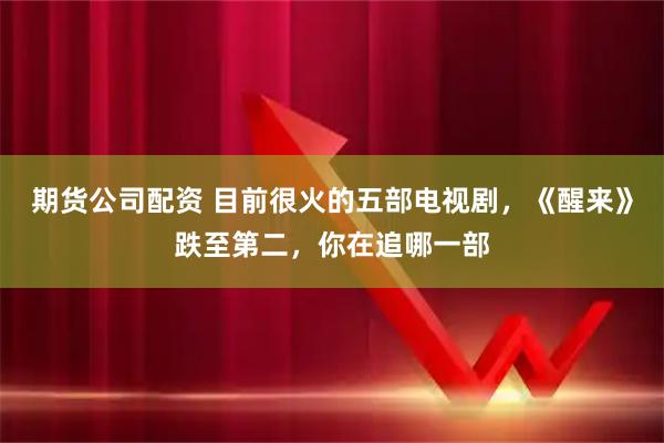 期货公司配资 目前很火的五部电视剧，《醒来》跌至第二，你在追哪一部