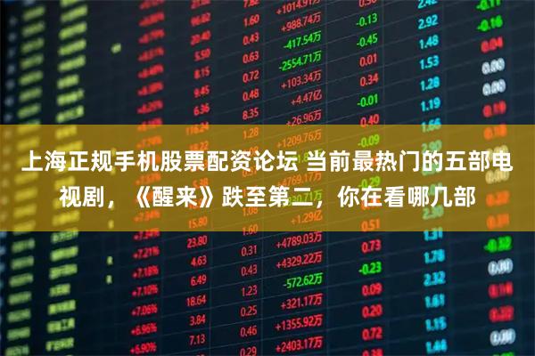 上海正规手机股票配资论坛 当前最热门的五部电视剧，《醒来》跌至第二，你在看哪几部