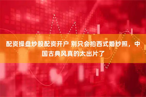 配资操盘炒股配资开户 别只会拍西式婚纱照，中国古典风真的太出片了