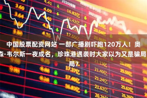 中国股票配资网站 一部广播剧吓跑120万人！奥森·韦尔斯一夜成名，珍珠港遇袭时大家以为又是骗局？