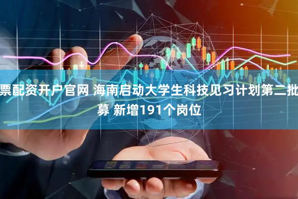 股票配资开户官网 海南启动大学生科技见习计划第二批招募 新增191个岗位